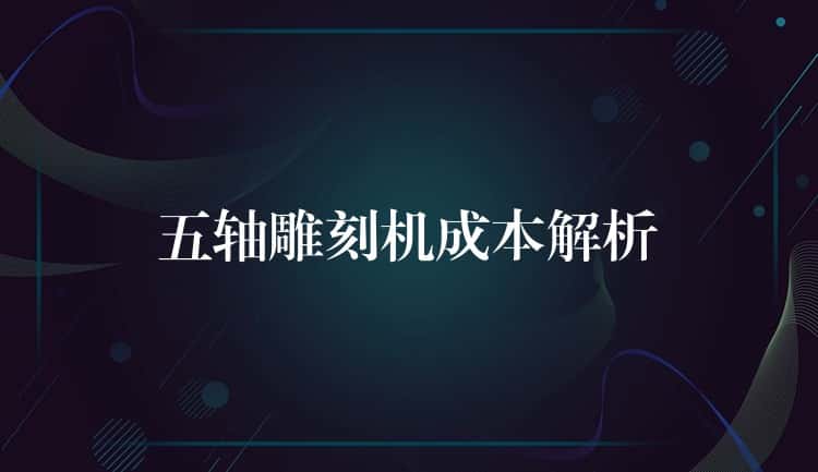 五轴雕刻机成本解析 五轴雕刻机成本解析