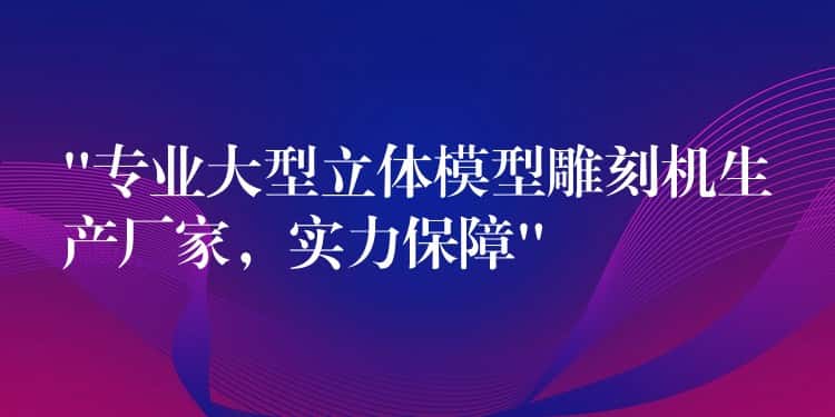 “专业大型立体模型雕刻机生产厂家，实力保障”