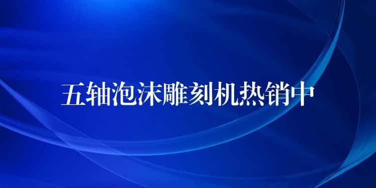 五轴泡沫雕刻机热销中 五轴泡沫雕刻机热销中