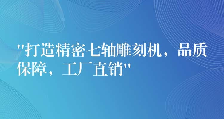 “打造精密七轴雕刻机，品质保障，工厂直销”