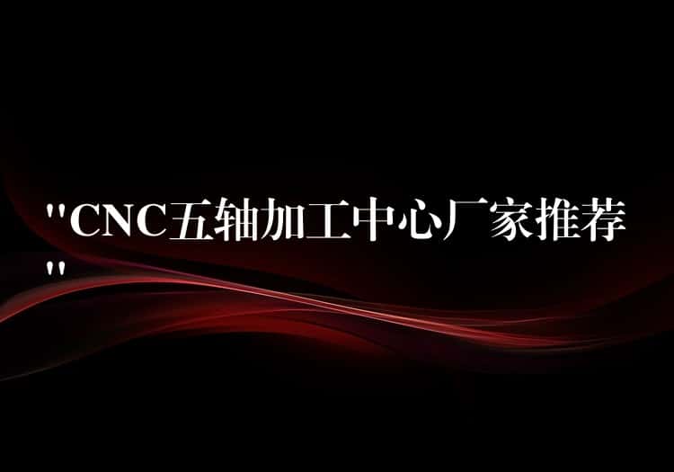 “CNC五轴加工中心厂家推荐” “CNC五轴加工中心厂家推荐”